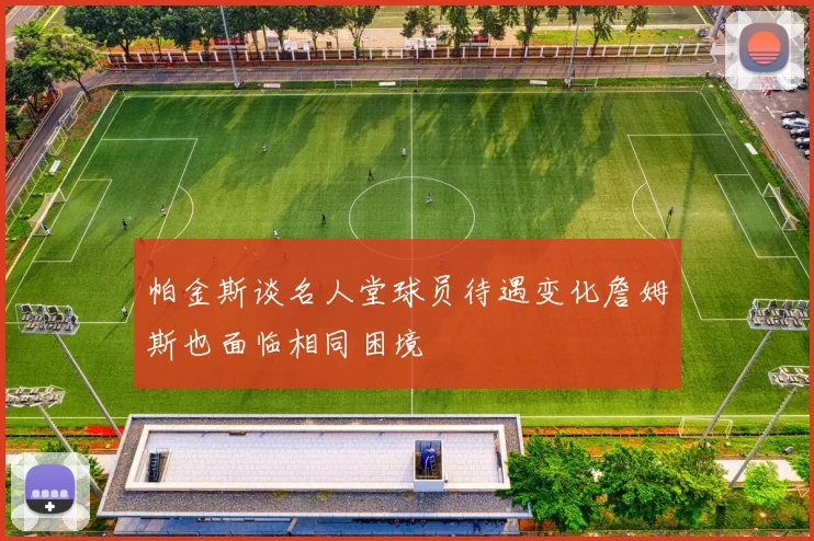 帕金斯谈名人堂球员待遇变化詹姆斯也面临相同困境